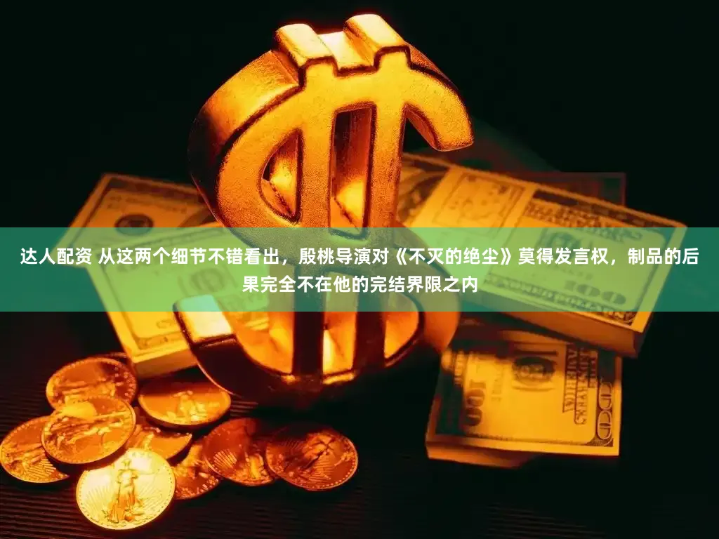 达人配资 从这两个细节不错看出，殷桃导演对《不灭的绝尘》莫得发言权，制品的后果完全不在他的完结界限之内