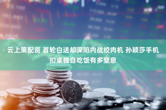 云上策配资 首轮白送却深陷内战绞肉机 孙颖莎手机扣桌独自吃饭有多窒息