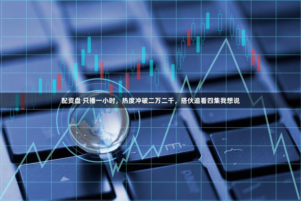配资盘 只播一小时，热度冲破二万二千，搭伙追看四集我想说