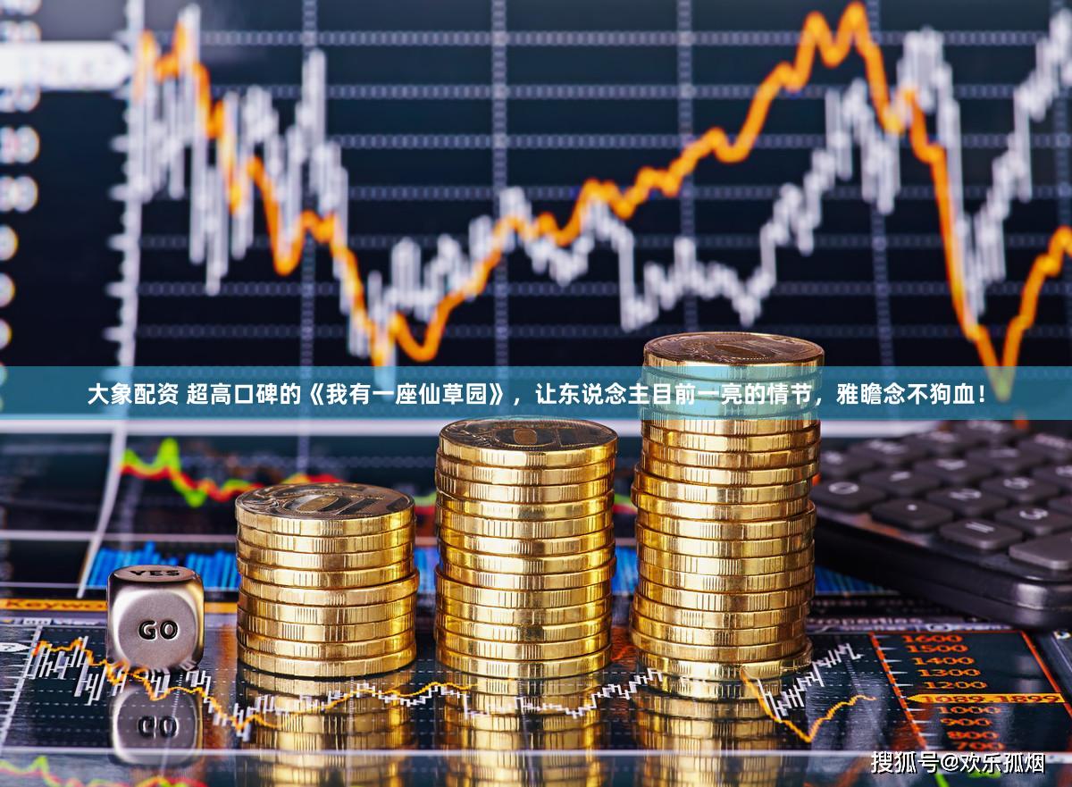 大象配资 超高口碑的《我有一座仙草园》，让东说念主目前一亮的情节，雅瞻念不狗血！