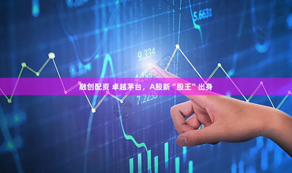 融创配资 卓越茅台，A股新“股王”出身