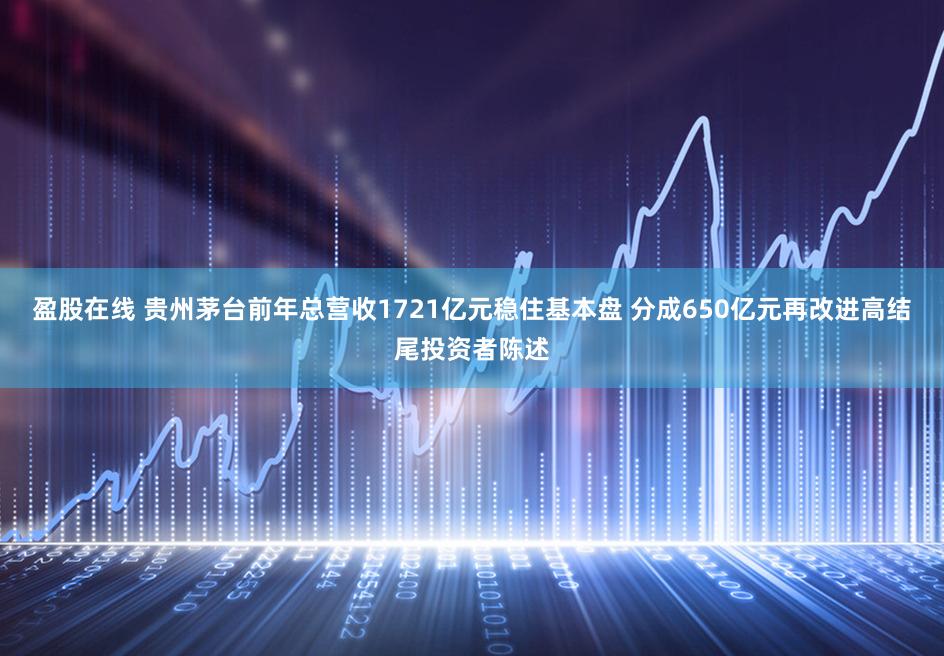 盈股在线 贵州茅台前年总营收1721亿元稳住基本盘 分成650亿元再改进高结尾投资者陈述