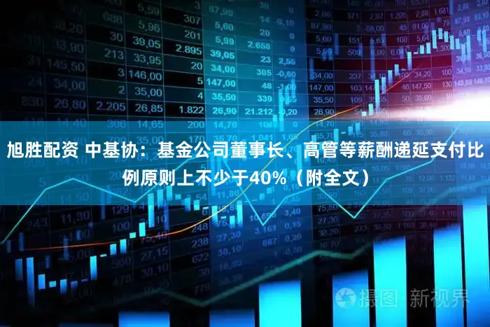 旭胜配资 中基协：基金公司董事长、高管等薪酬递延支付比例原则上不少于40%（附全文）