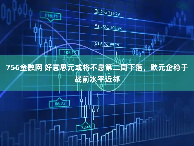 756金融网 好意思元或将不息第二周下落，欧元企稳于战前水平近邻