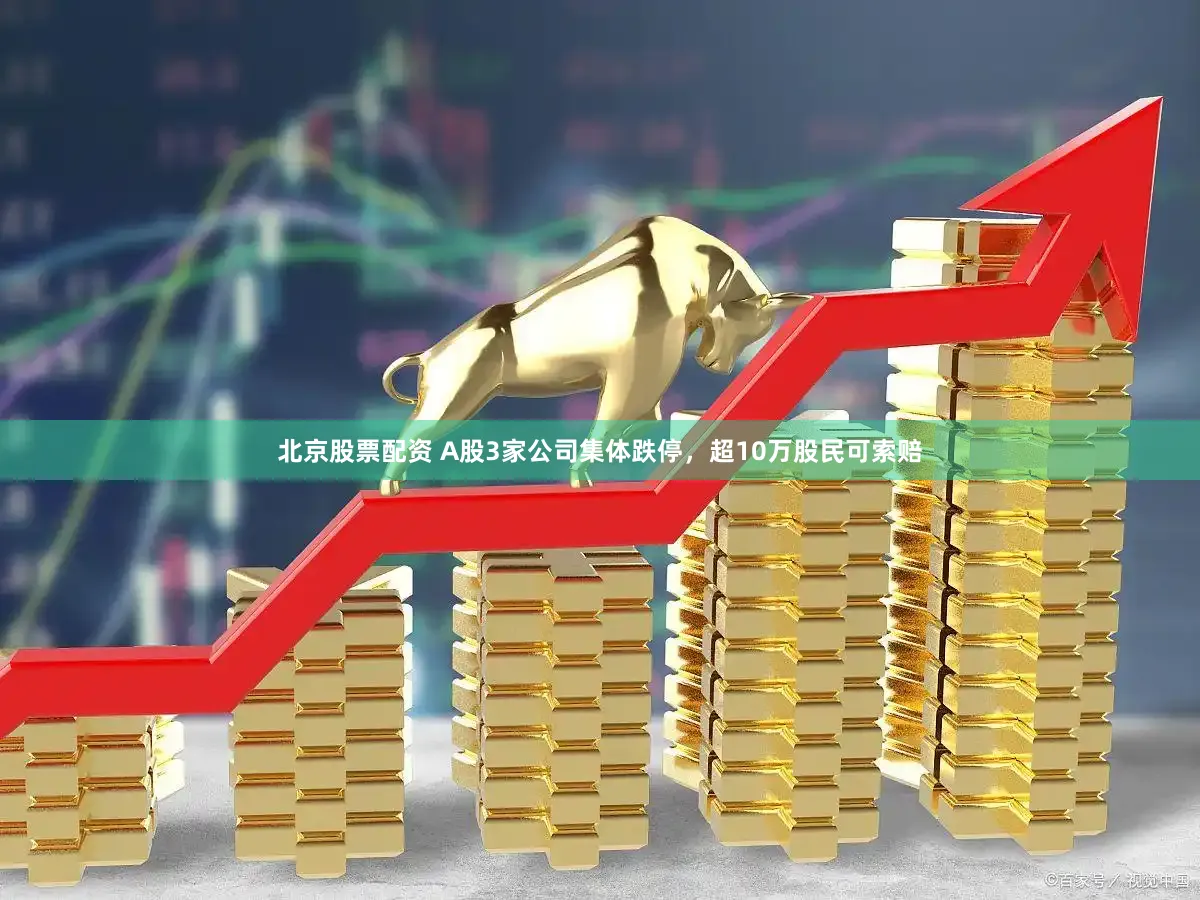 北京股票配资 A股3家公司集体跌停，超10万股民可索赔