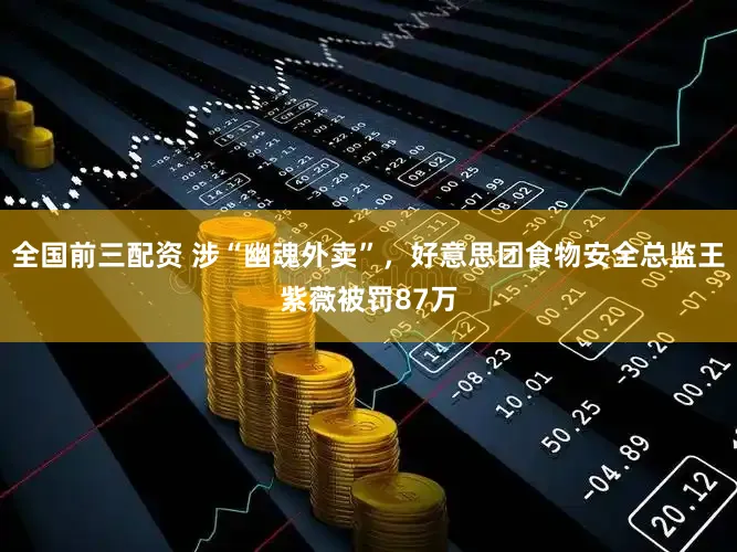 全国前三配资 涉“幽魂外卖”，好意思团食物安全总监王紫薇被罚87万