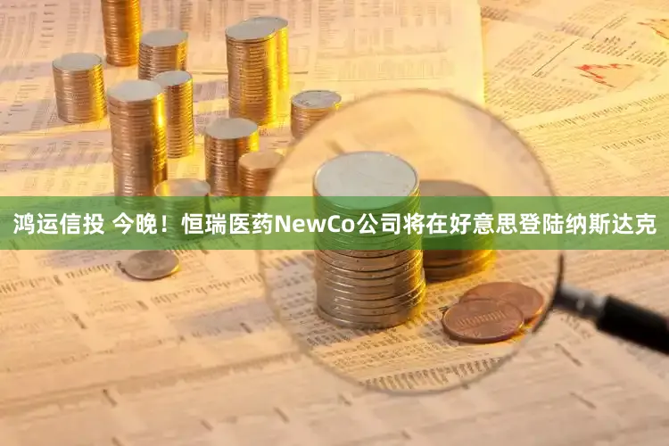 鸿运信投 今晚！恒瑞医药NewCo公司将在好意思登陆纳斯达克