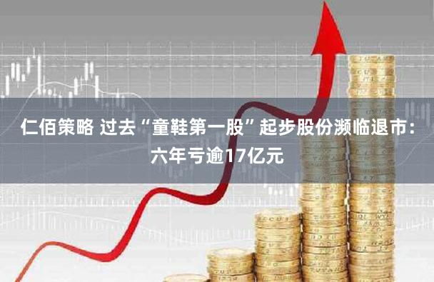 仁佰策略 过去“童鞋第一股”起步股份濒临退市：六年亏逾17亿元