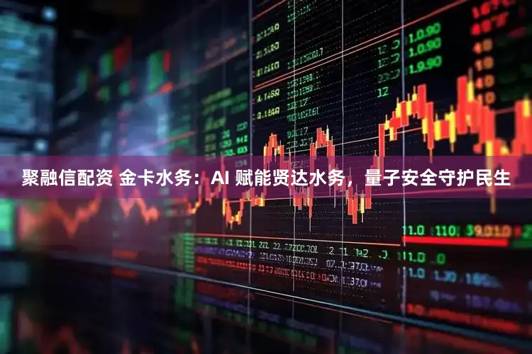 聚融信配资 金卡水务：AI 赋能贤达水务，量子安全守护民生