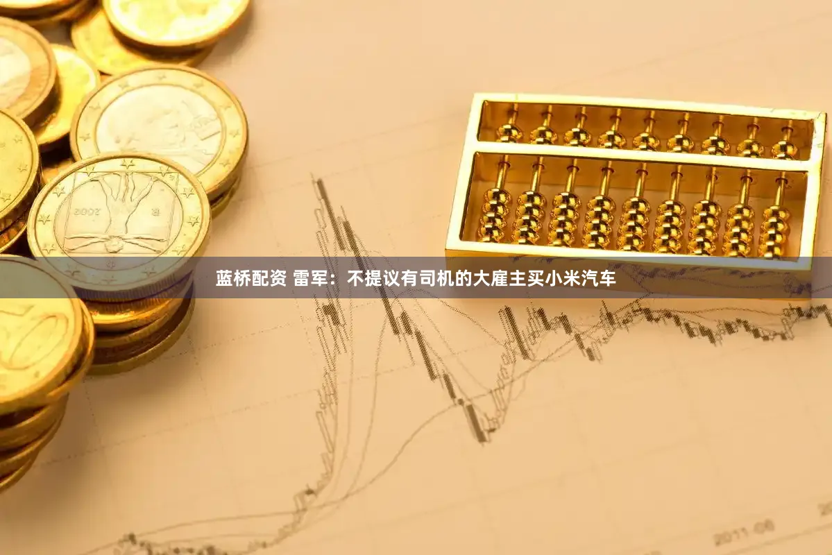 蓝桥配资 雷军：不提议有司机的大雇主买小米汽车