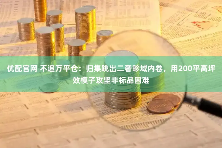 优配官网 不追万平仓：归集跳出二奢畛域内卷，用200平高坪效模子攻坚非标品困难