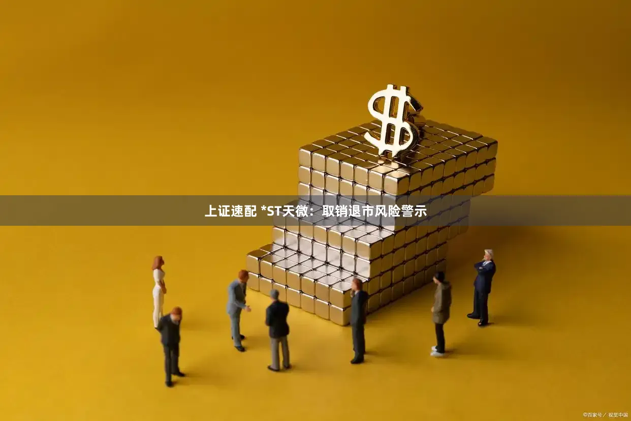 上证速配 *ST天微：取销退市风险警示