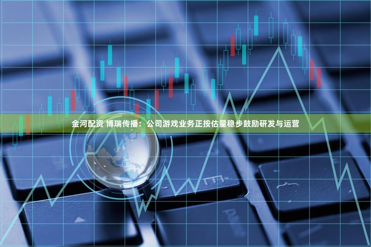 金河配资 博瑞传播：公司游戏业务正按估量稳步鼓励研发与运营