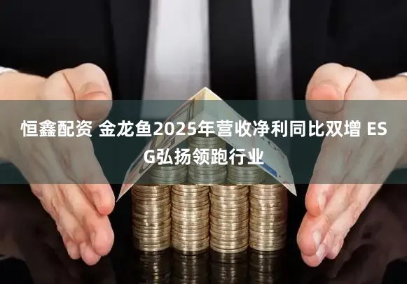 恒鑫配资 金龙鱼2025年营收净利同比双增 ESG弘扬领跑行业