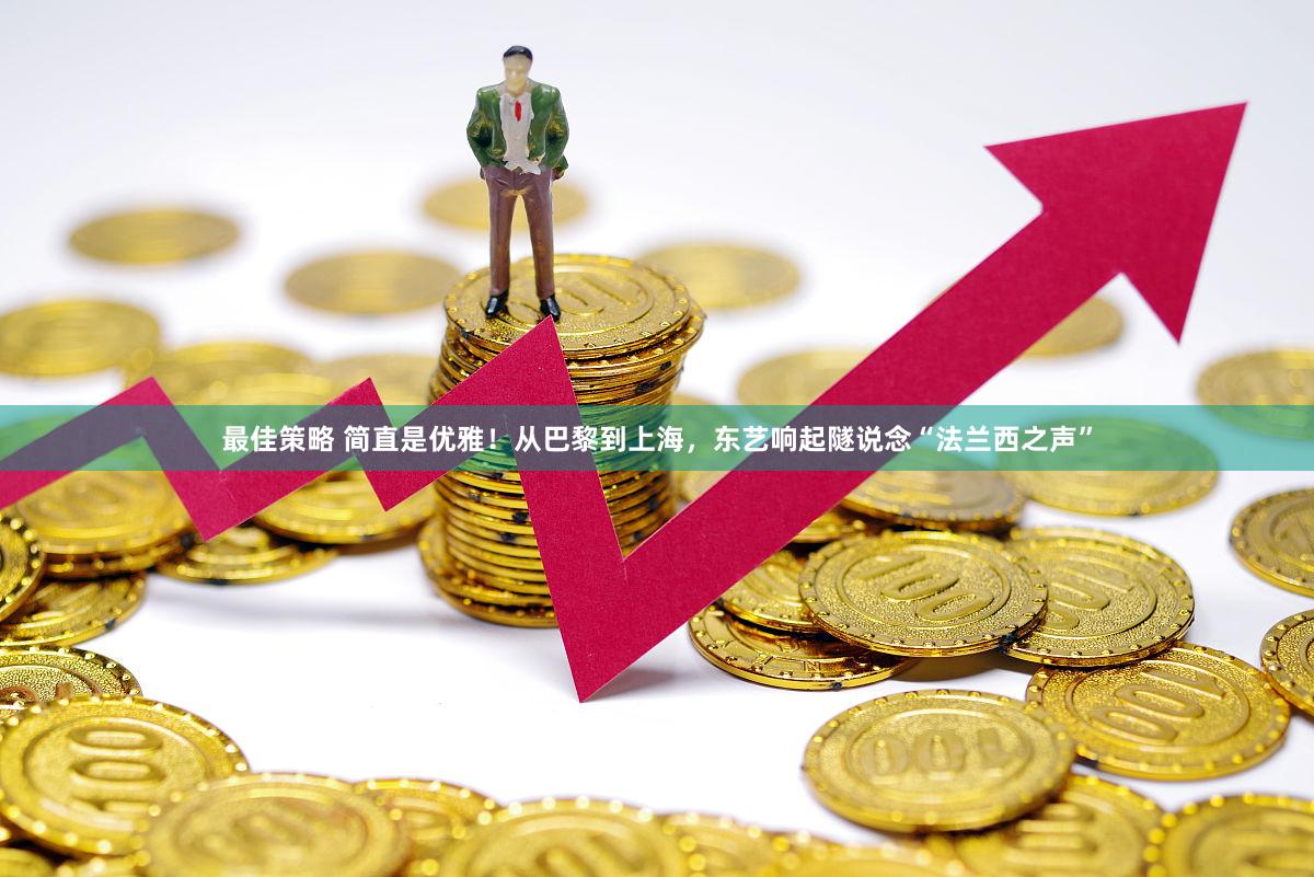 最佳策略 简直是优雅！从巴黎到上海，东艺响起隧说念“法兰西之声”