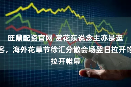 旺鼎配资官网 赏花东说念主亦是逛街客，海外花草节徐汇分散会场翌日拉开帷幕