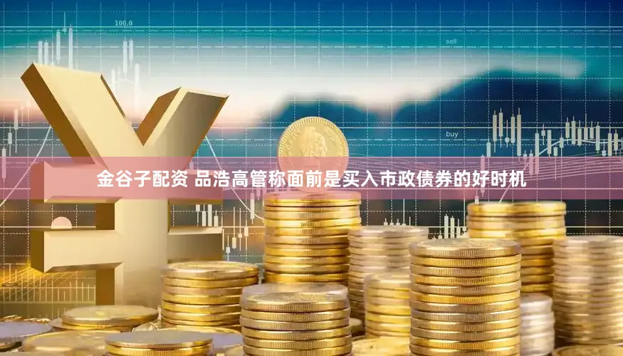 金谷子配资 品浩高管称面前是买入市政债券的好时机