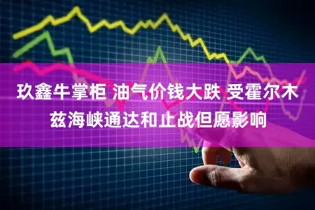 玖鑫牛掌柜 油气价钱大跌 受霍尔木兹海峡通达和止战但愿影响