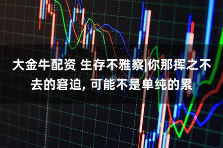 大金牛配资 生存不雅察|你那挥之不去的窘迫, 可能不是单纯的累
