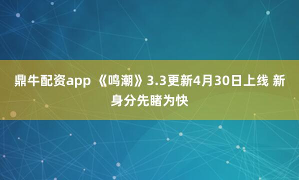 鼎牛配资app 《鸣潮》3.3更新4月30日上线 新身分先睹为快