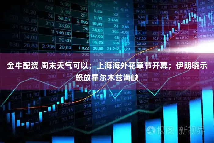 金牛配资 周末天气可以；上海海外花草节开幕；伊朗晓示怒放霍尔木兹海峡