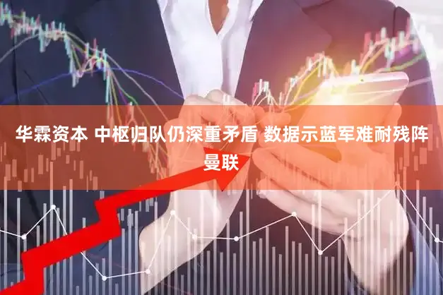 华霖资本 中枢归队仍深重矛盾 数据示蓝军难耐残阵曼联