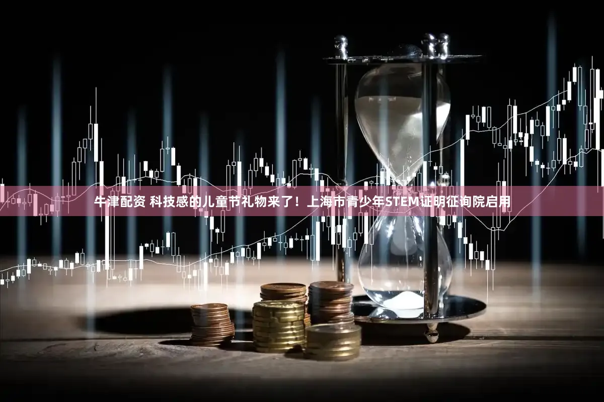 牛津配资 科技感的儿童节礼物来了！上海市青少年STEM证明征询院启用