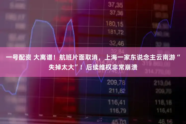 一号配资 大离谱！航班片面取消，上海一家东说念主云南游“失掉太大”！后续维权非常崩溃