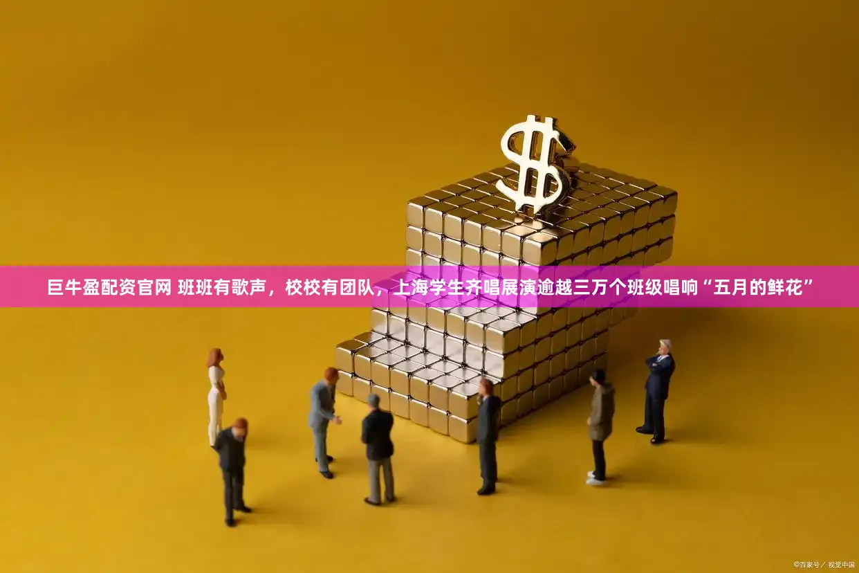 巨牛盈配资官网 班班有歌声，校校有团队，上海学生齐唱展演逾越三万个班级唱响“五月的鲜花”