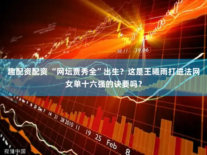 趣配资配资 “网坛贾秀全”出生？这是王曦雨打进法网女单十六强的诀要吗？
