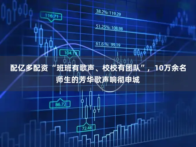 配亿多配资 “班班有歌声、校校有团队”,10万余名师生的芳华歌声响彻申城