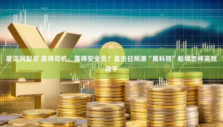 星迈网配资 莫得司机、莫得安全员？直击日照港“黑科技”船埠怎样高效动手