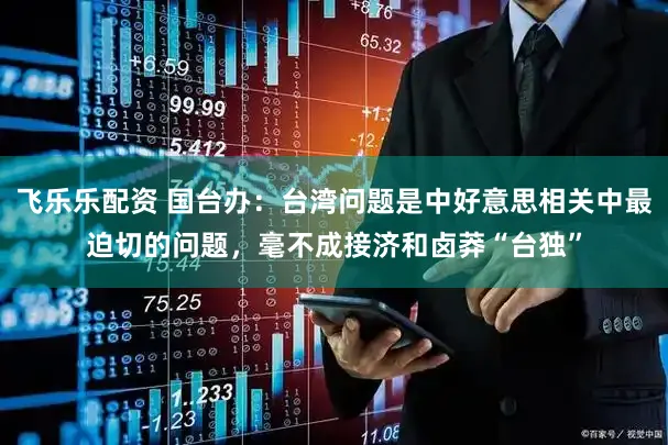 飞乐乐配资 国台办：台湾问题是中好意思相关中最迫切的问题，毫不成接济和卤莽“台独”
