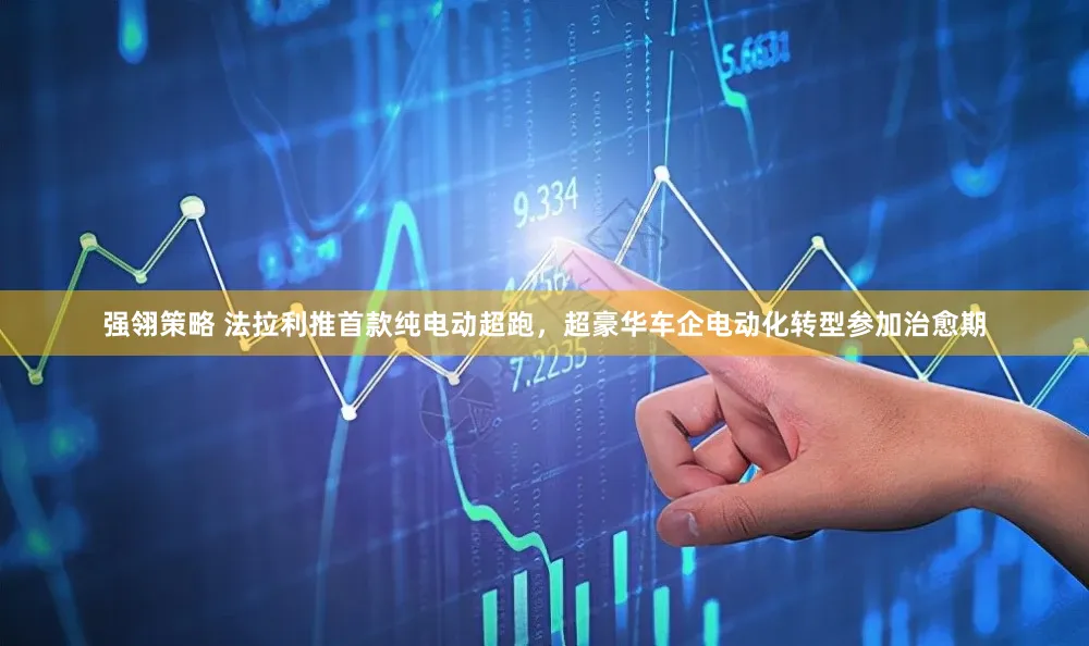 强翎策略 法拉利推首款纯电动超跑，超豪华车企电动化转型参加治愈期