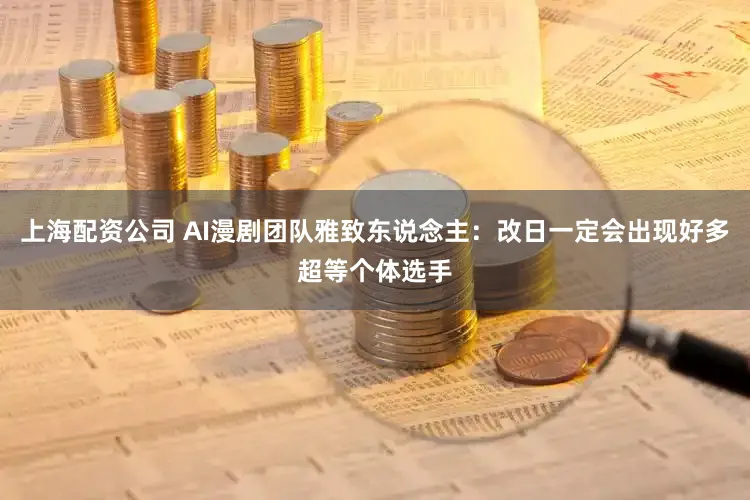 上海配资公司 AI漫剧团队雅致东说念主:改日一定会出现好多超等个体选手