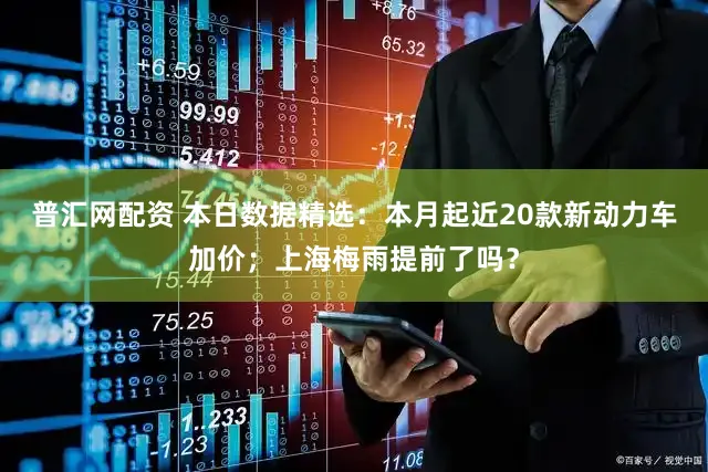 普汇网配资 本日数据精选：本月起近20款新动力车加价；上海梅雨提前了吗？