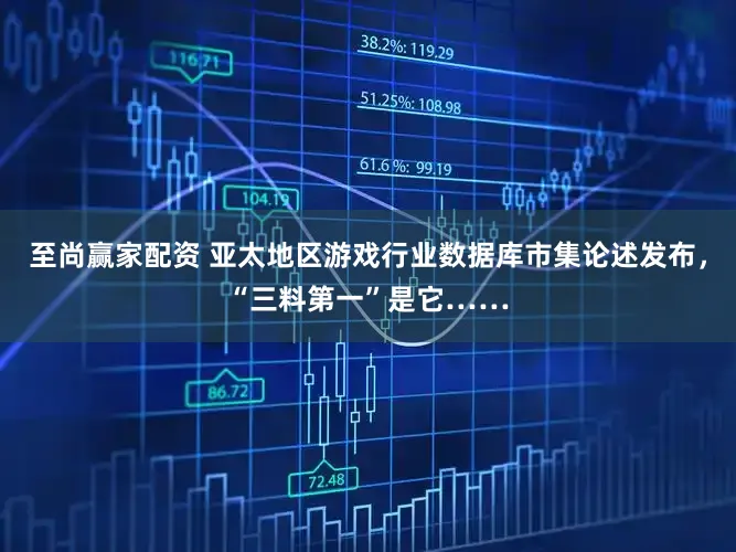 至尚赢家配资 亚太地区游戏行业数据库市集论述发布，“三料第一”是它……