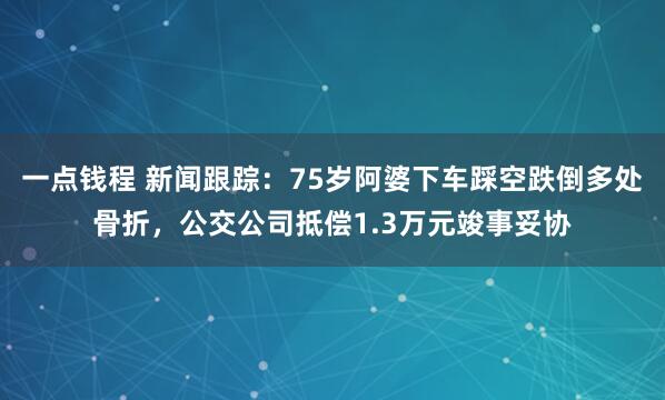 一点钱程 新闻跟踪：75岁阿婆下车踩空跌倒多处骨折，公交公司抵偿1.3万元竣事妥协