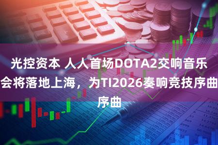 光控资本 人人首场DOTA2交响音乐会将落地上海，为TI2026奏响竞技序曲
