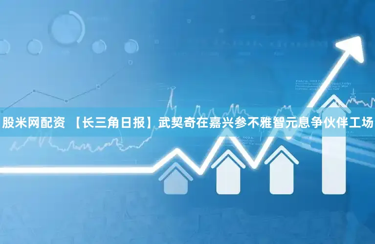 股米网配资 【长三角日报】武契奇在嘉兴参不雅智元息争伙伴工场