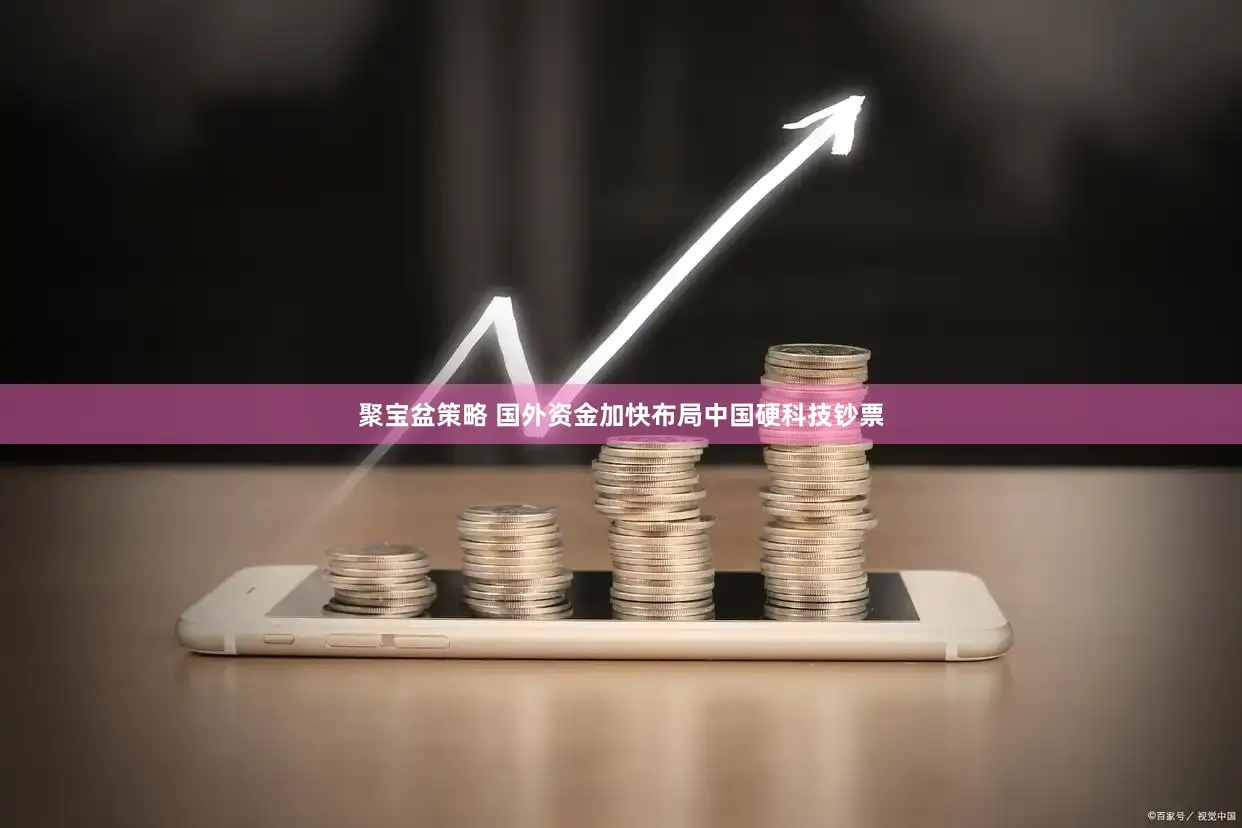 聚宝盆策略 国外资金加快布局中国硬科技钞票