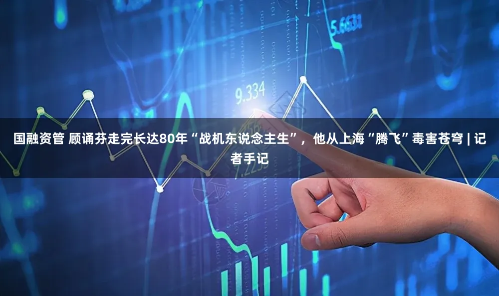 国融资管 顾诵芬走完长达80年“战机东说念主生”，他从上海“腾飞”毒害苍穹 | 记者手记