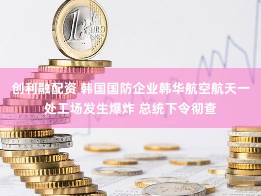 创利融配资 韩国国防企业韩华航空航天一处工场发生爆炸 总统下令彻查