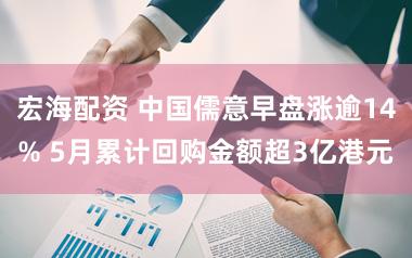 宏海配资 中国儒意早盘涨逾14% 5月累计回购金额超3亿港元