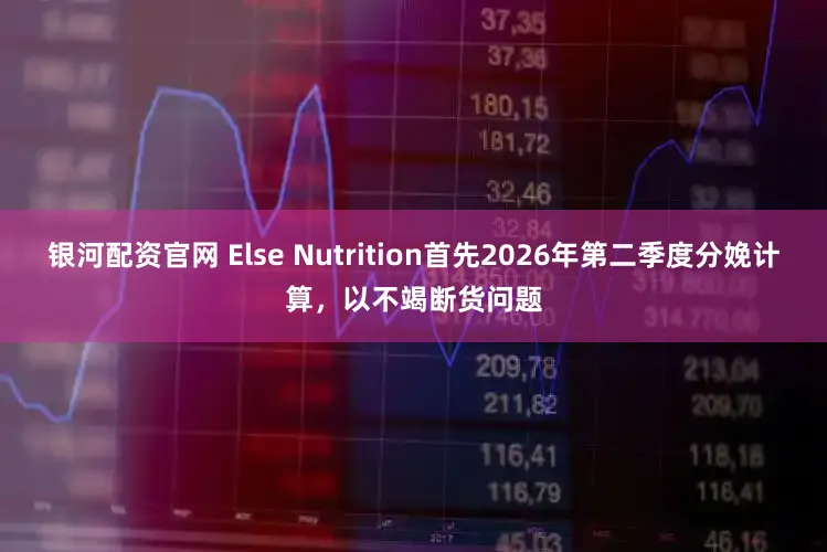 银河配资官网 Else Nutrition首先2026年第二季度分娩计算，以不竭断货问题
