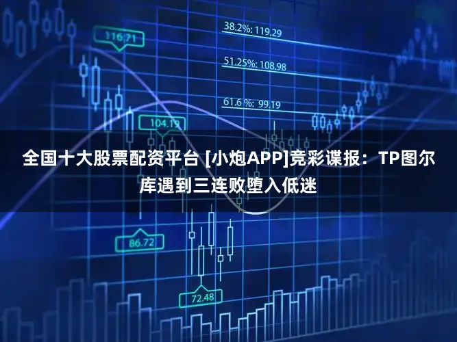 全国十大股票配资平台 [小炮APP]竞彩谍报：TP图尔库遇到三连败堕入低迷