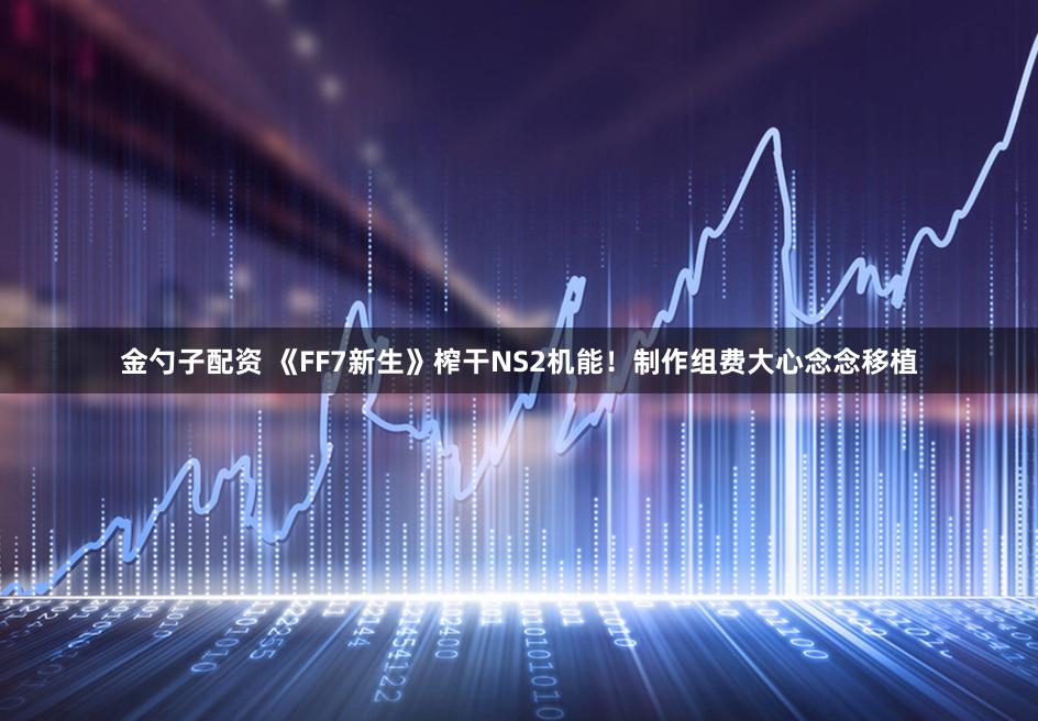 金勺子配资 《FF7新生》榨干NS2机能!制作组费大心念念移植