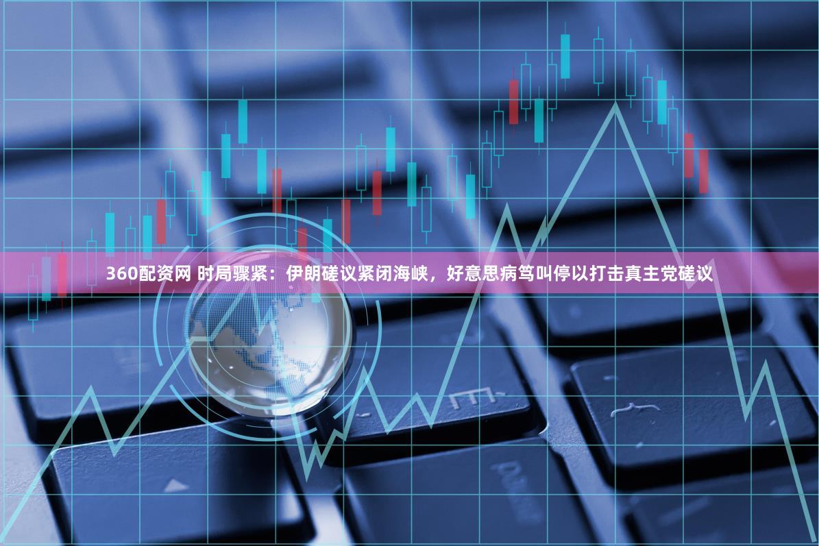 360配资网 时局骤紧：伊朗磋议紧闭海峡，好意思病笃叫停以打击真主党磋议