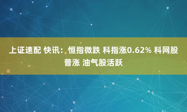 上证速配 快讯：恒指微跌 科指涨0.62% 科网股普涨 油气股活跃