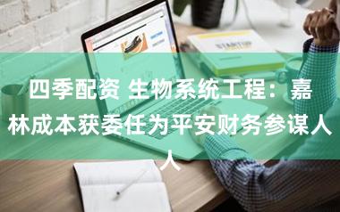 四季配资 生物系统工程：嘉林成本获委任为平安财务参谋人